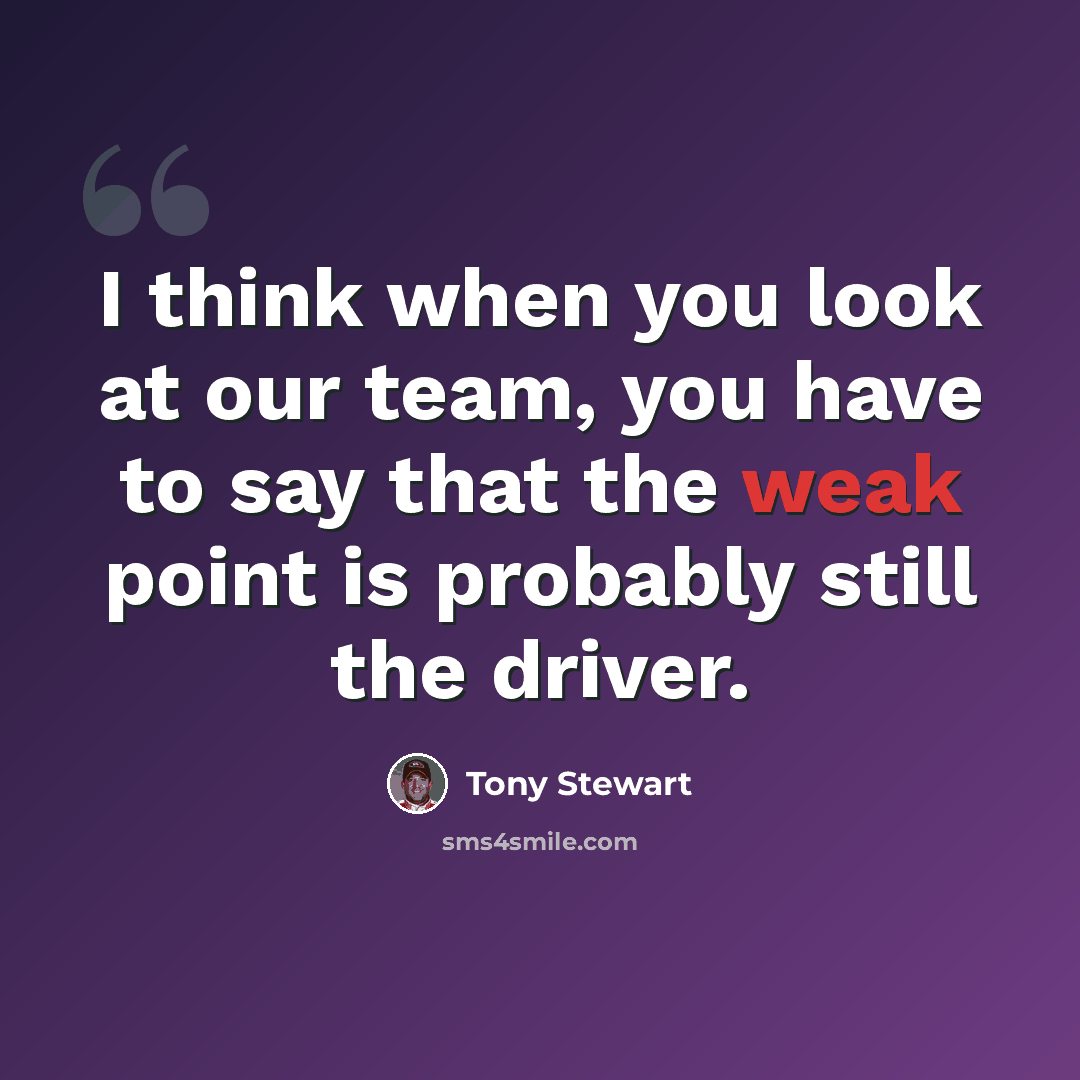 “I think when you look at our team, you have to say that the weak point is probably still the driver.” quote by Tony Stewart