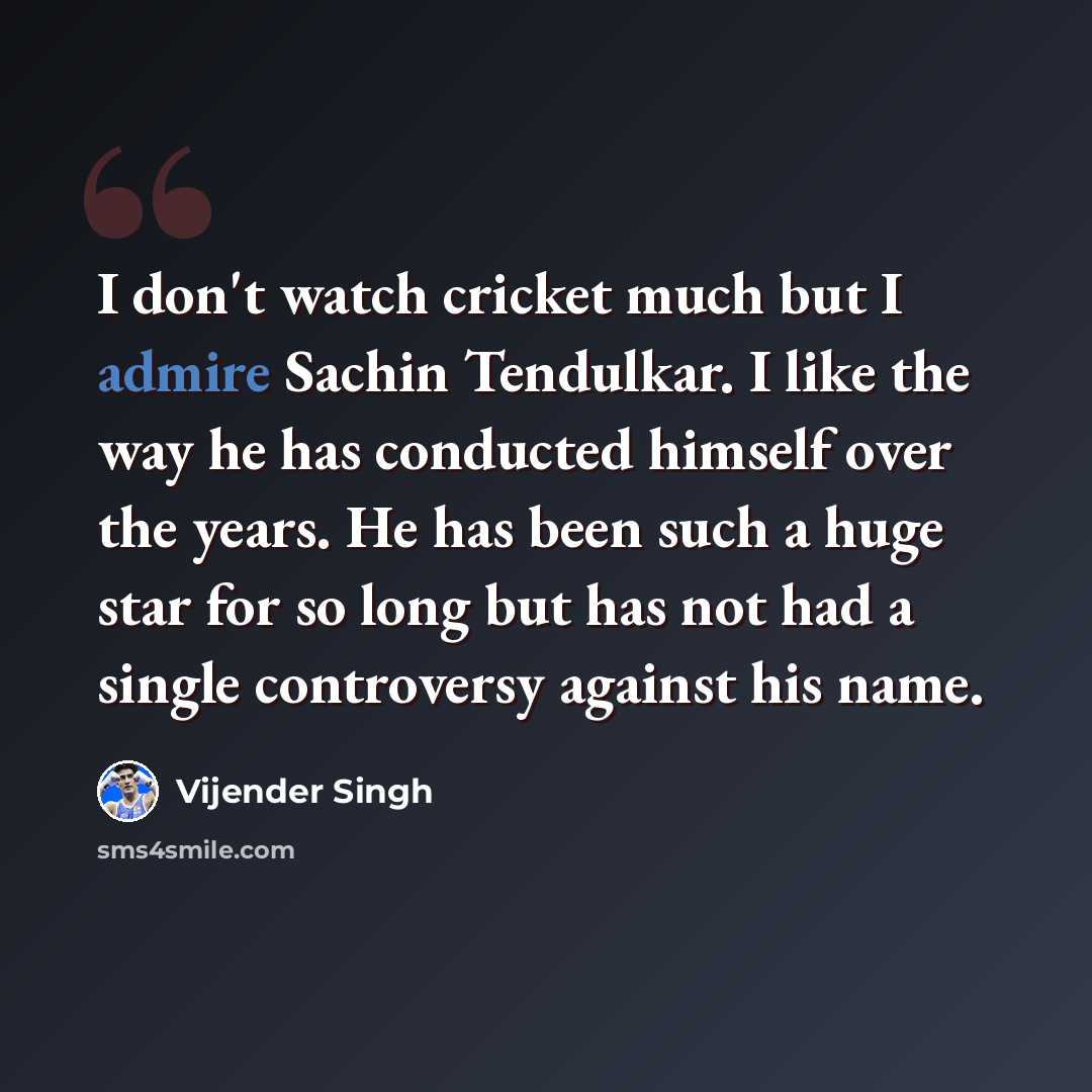 “I don't watch cricket much but I admire Sachin Tendulkar. I like the way he has conducted himself over the years. He has been such a huge star for so long but has not had a single controversy against his name.” quote by Vijender Singh