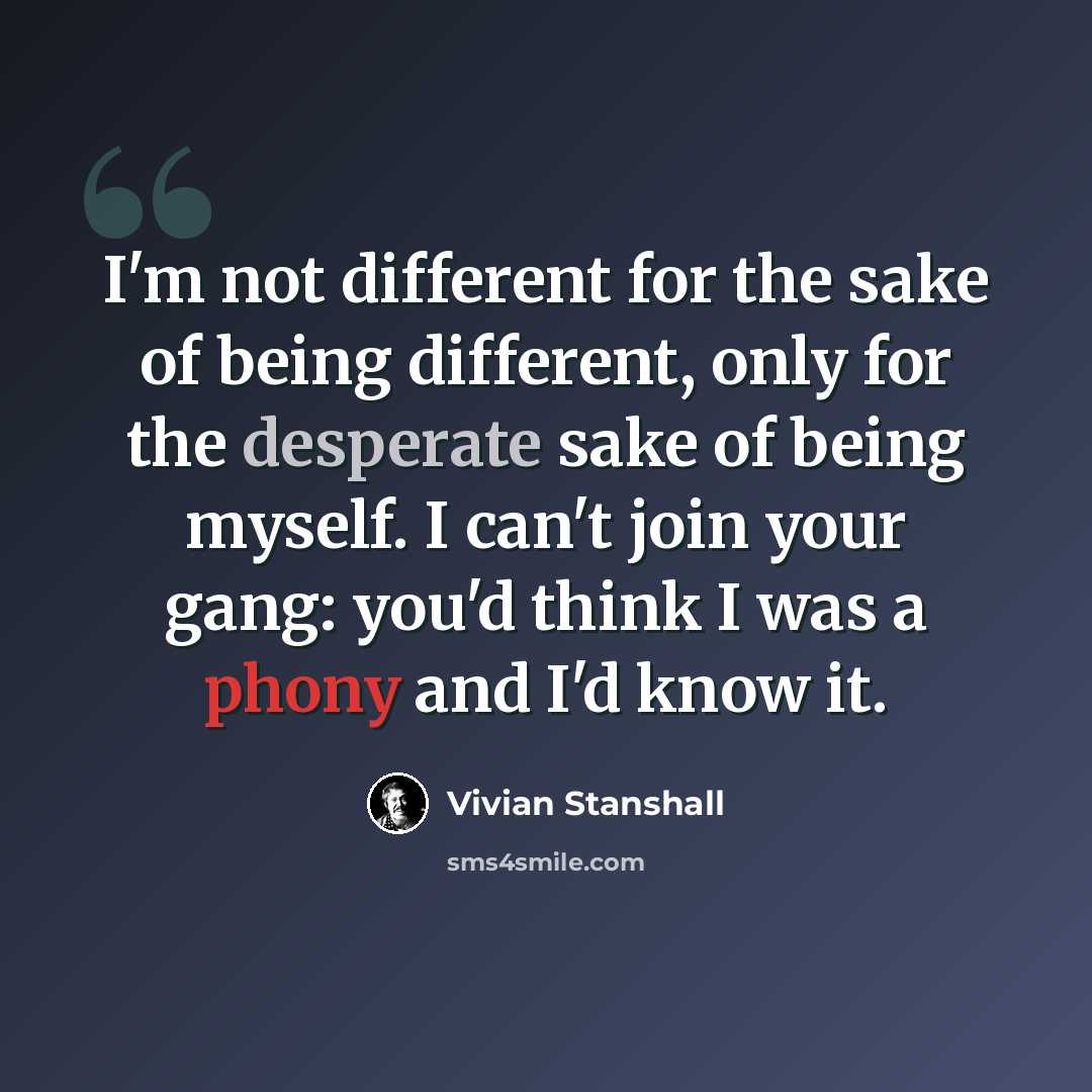 “I'm not different for the sake of being different, only for the desperate sake of being myself. I can't join your gang: you'd think I was a phony and I'd know it.” quote by Vivian Stanshall
