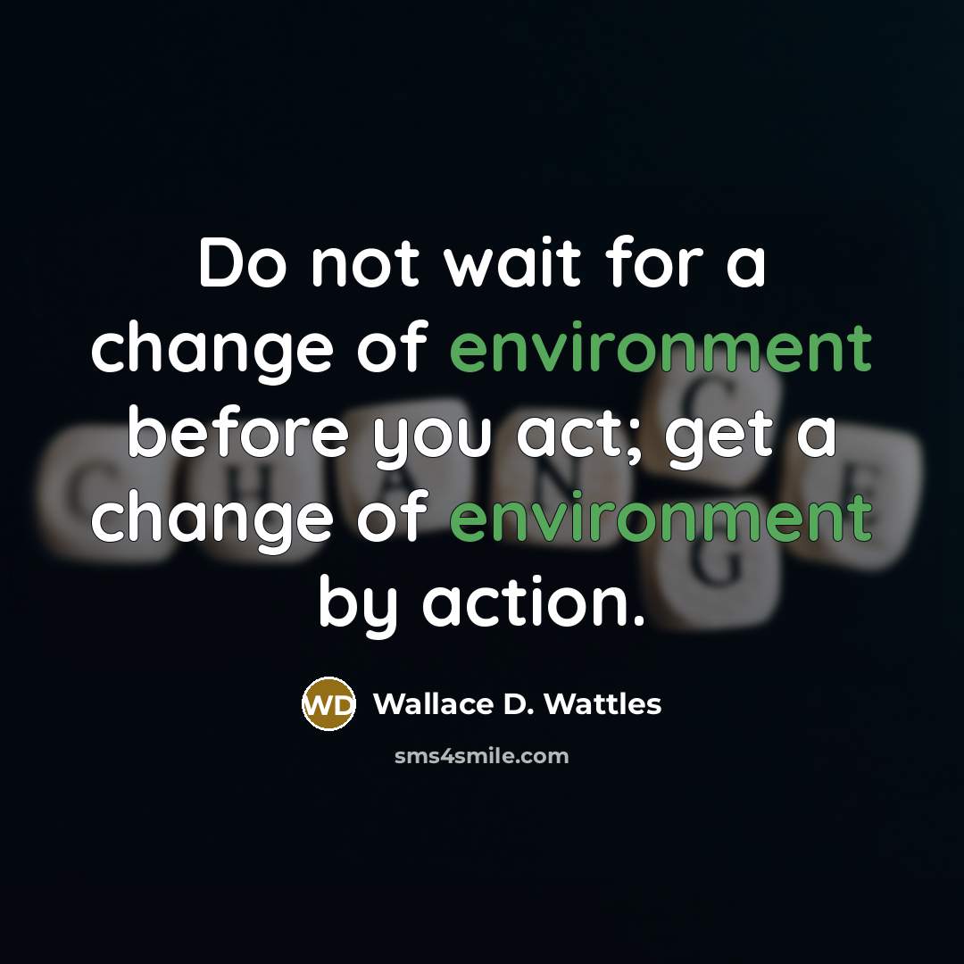 “Do not wait for a change of environment before you act; get a change of environment by action.” quote by Wallace D. Wattles