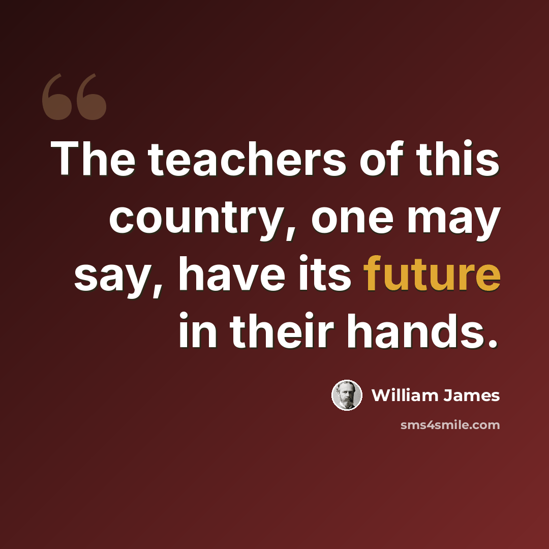 “The teachers of this country, one may say, have its future in their hands.” quote by William James