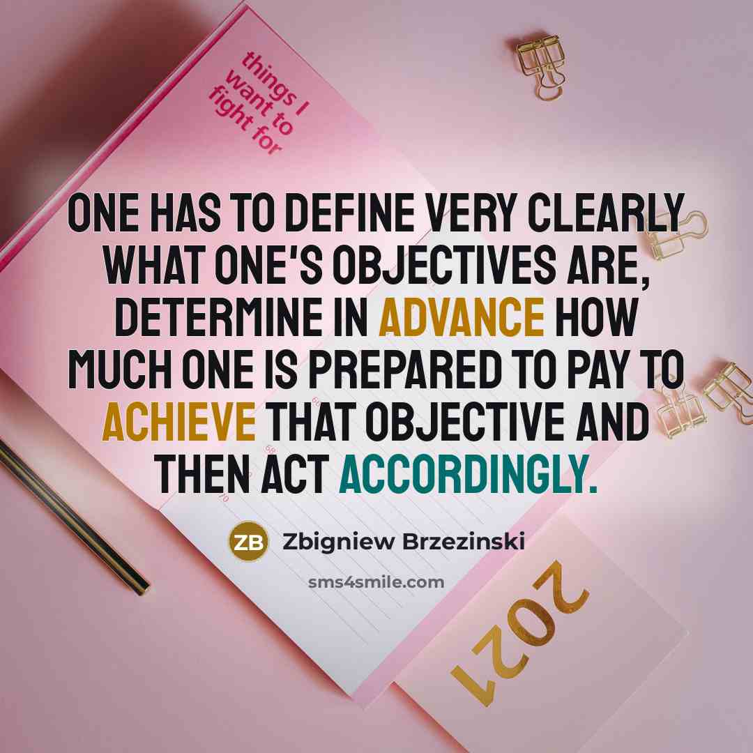 “One has to define very clearly what one's objectives are, determine in advance how much one is prepared to pay to achieve that objective and then act accordingly.” quote by Zbigniew Brzezinski
