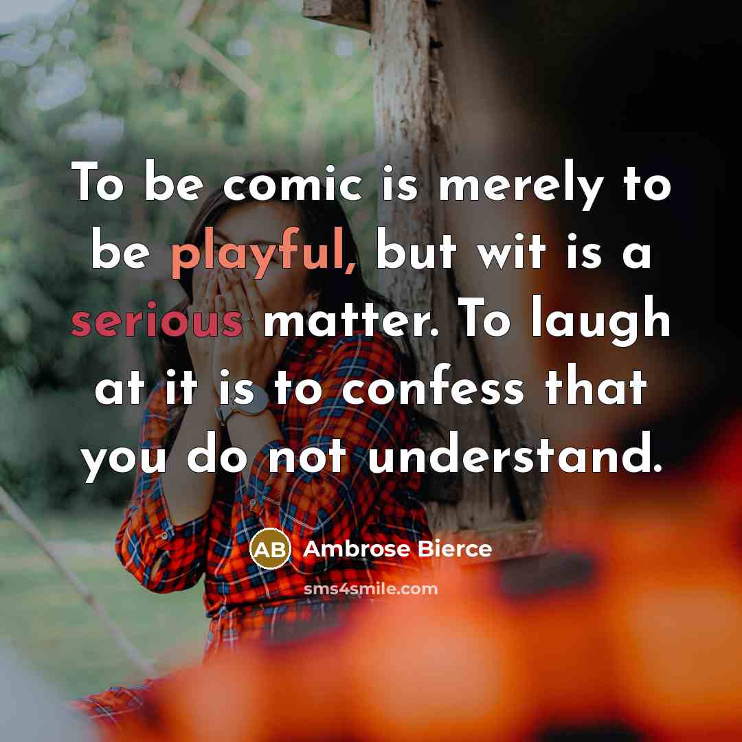 “To be comic is merely to be playful, but wit is a serious matter. To laugh at it is to confess that you do not understand.” quote by Ambrose Bierce