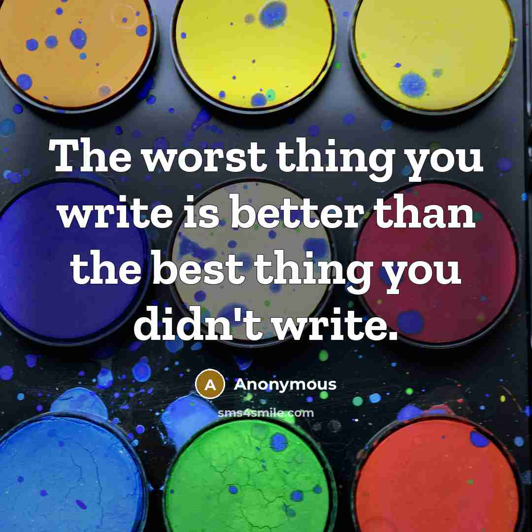 “The worst thing you write is better than the best thing you didn't write.” quote by Anonymous