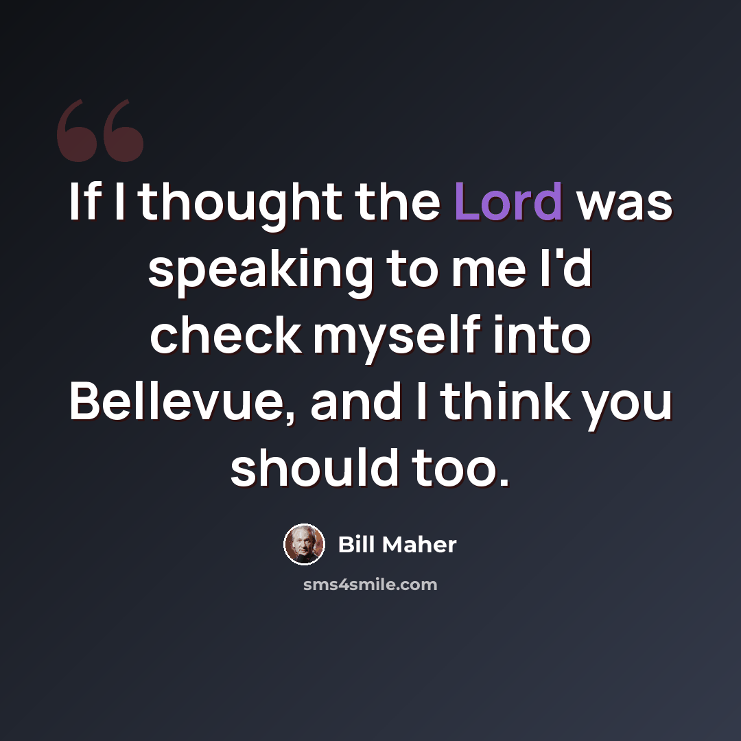 “If I thought the Lord was speaking to me I'd check myself into Bellevue, and I think you should too.” quote by Bill Maher
