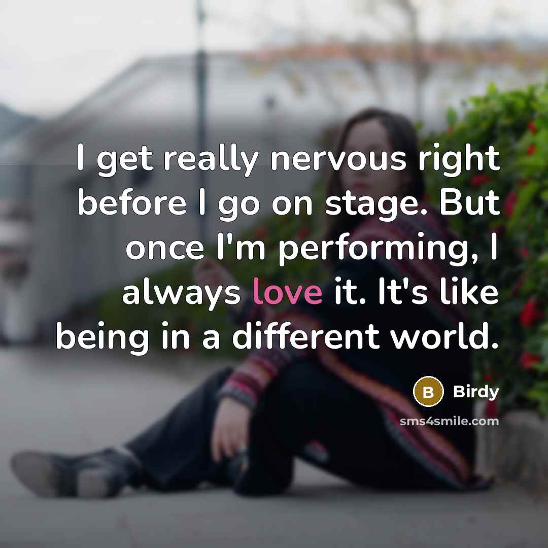 “I get really nervous right before I go on stage. But once I'm performing, I always love it. It's like being in a different world.” quote by Birdy