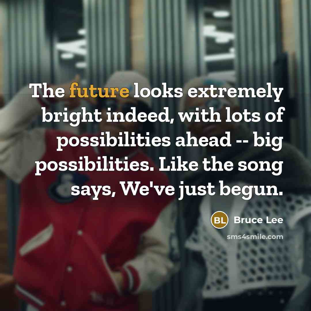 “The future looks extremely bright indeed, with lots of possibilities ahead -- big possibilities. Like the song says, We've just begun.” quote by Bruce Lee