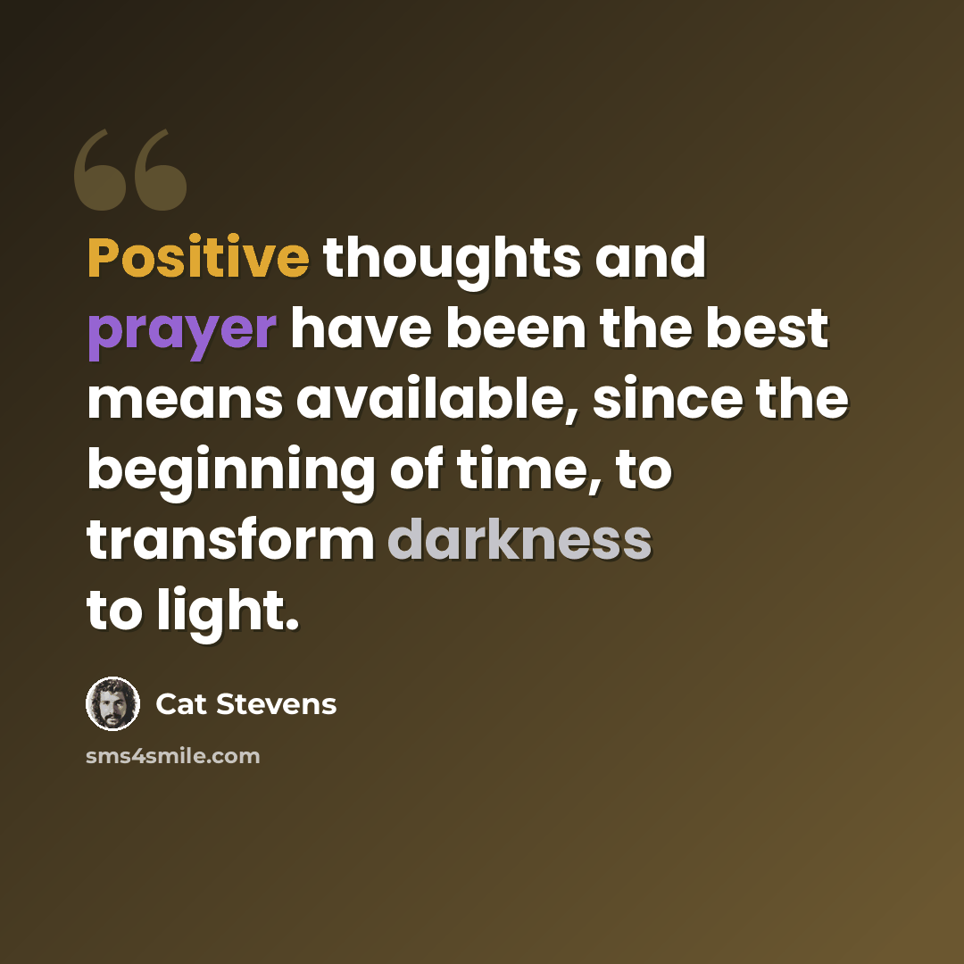 “Positive thoughts and prayer have been the best means available, since the beginning of time, to transform darkness to light.” quote by Cat Stevens