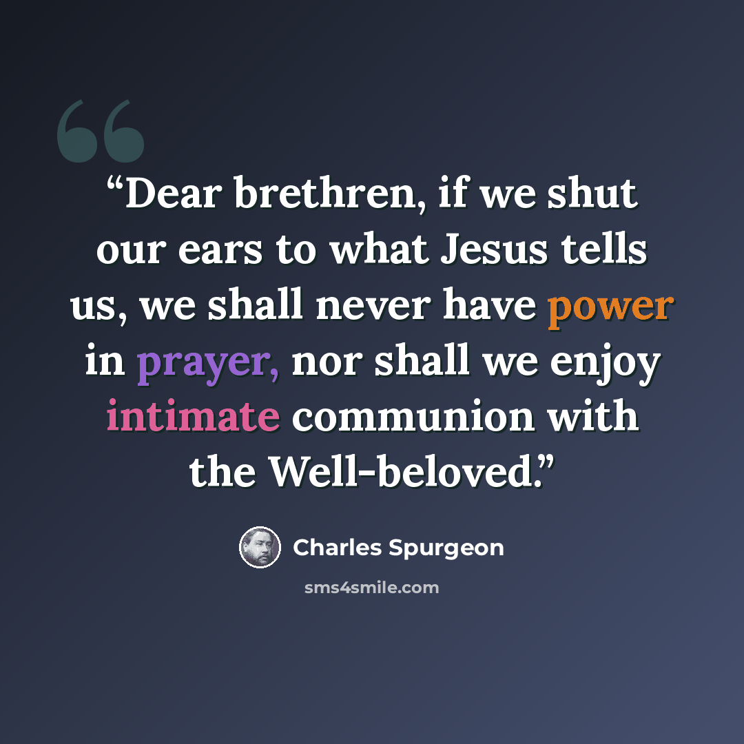 “Dear brethren, if we shut our ears to what Jesus tells us, we shall never have power in prayer, nor shall we enjoy intimate communion with the Well-beloved.” quote by Charles Spurgeon
