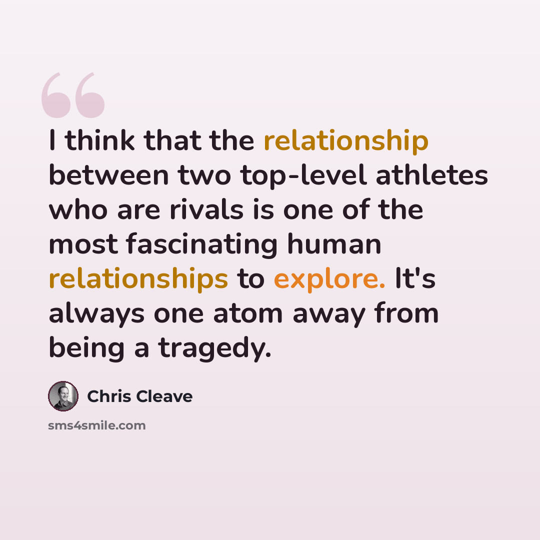 “I think that the relationship between two top-level athletes who are rivals is one of the most fascinating human relationships to explore. It's always one atom away from being a tragedy.” quote by Chris Cleave