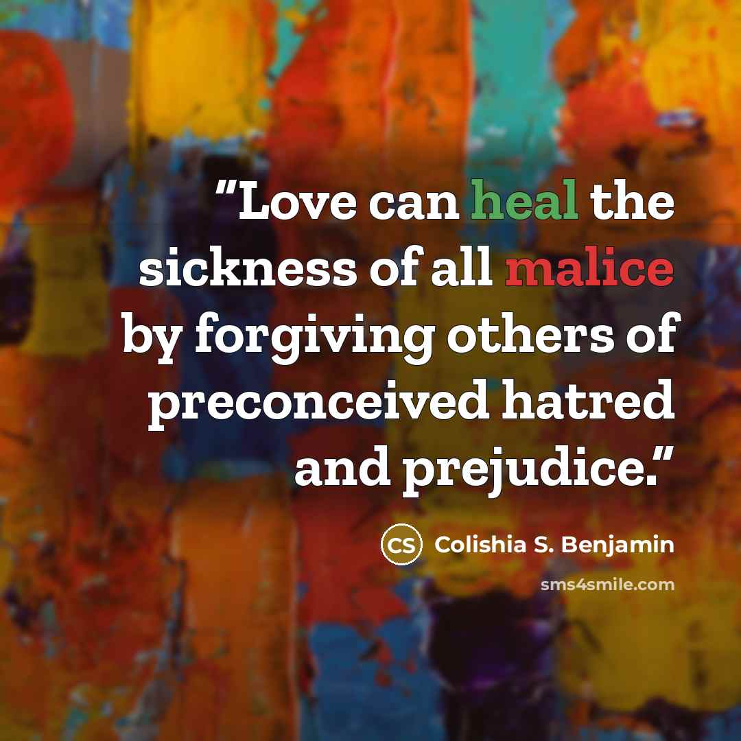 “Love can heal the sickness of all malice by forgiving others of preconceived hatred and prejudice.” quote by Colishia S. Benjamin