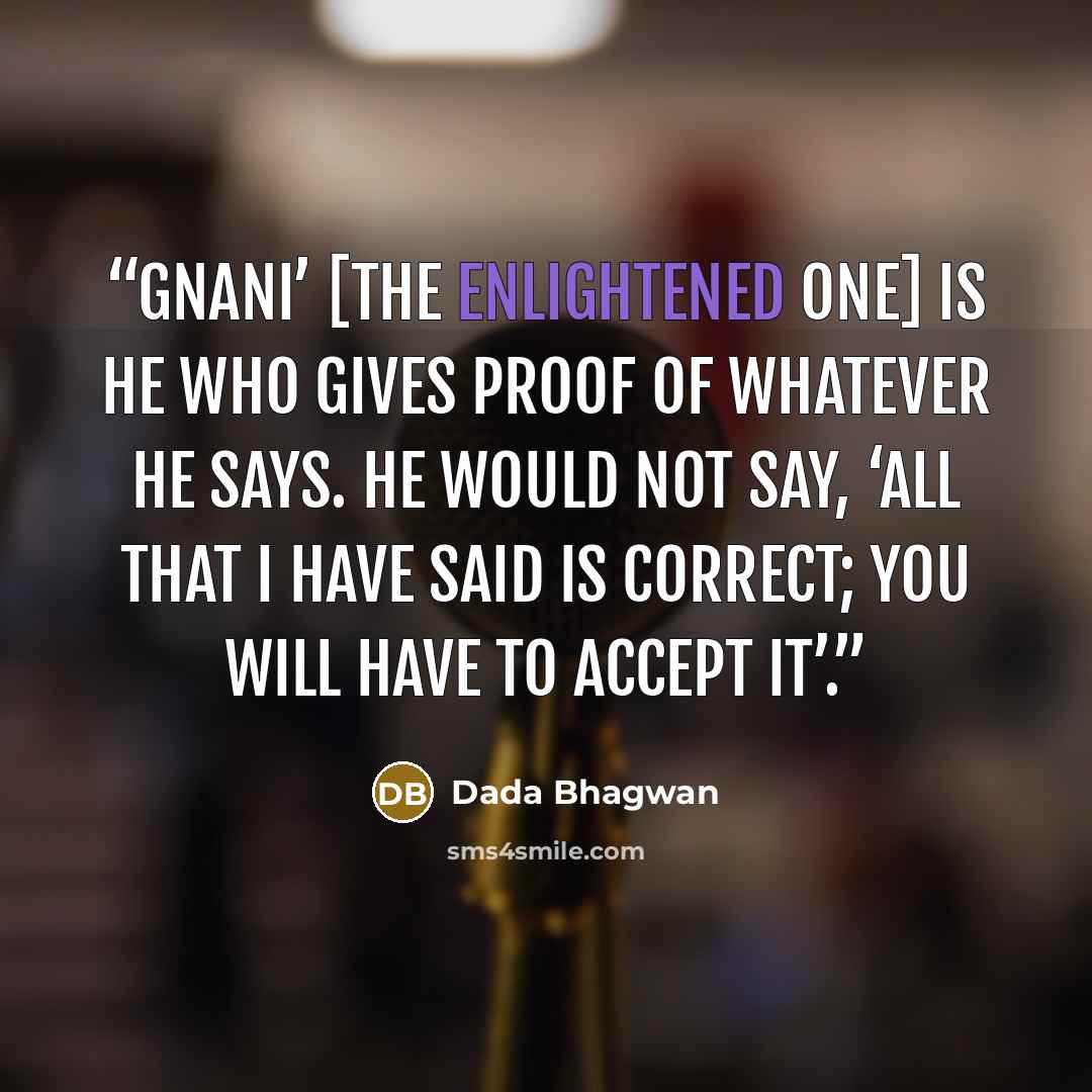“Gnani’ [the enlightened one] is He who gives proof of whatever He says. He would not say, ‘All that I have said is correct; you will have to accept it’.” quote by Dada Bhagwan