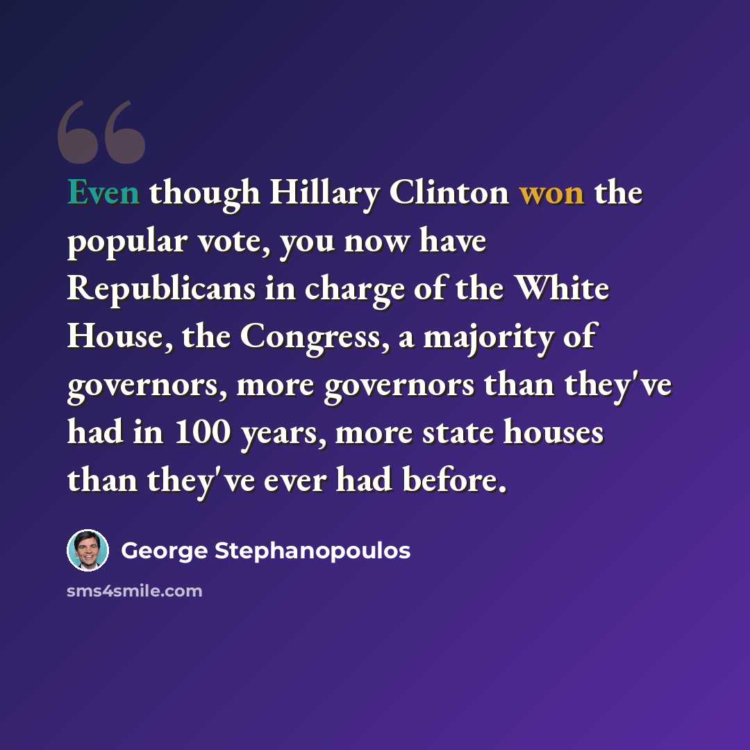 “Even though Hillary Clinton won the popular vote, you now have Republicans in charge of the White House, the Congress, a majority of governors, more governors than they've had in 100 years, more state houses than they've ever had before.” quote by George Stephanopoulos