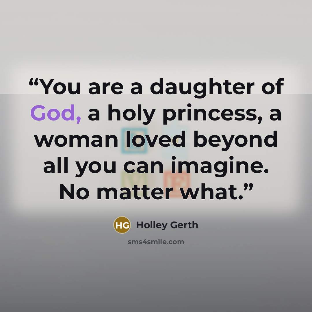 “You are a daughter of God, a holy princess, a woman loved beyond all you can imagine. No matter what.” quote by Holley Gerth