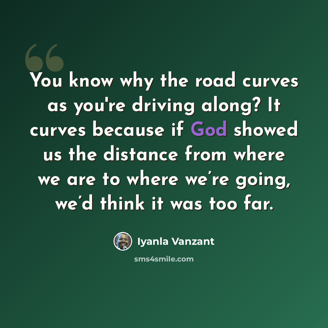“You know why the road curves as you're driving along? It curves because if God showed us the distance from where we are to where we’re going, we’d think it was too far.” quote by Iyanla Vanzant
