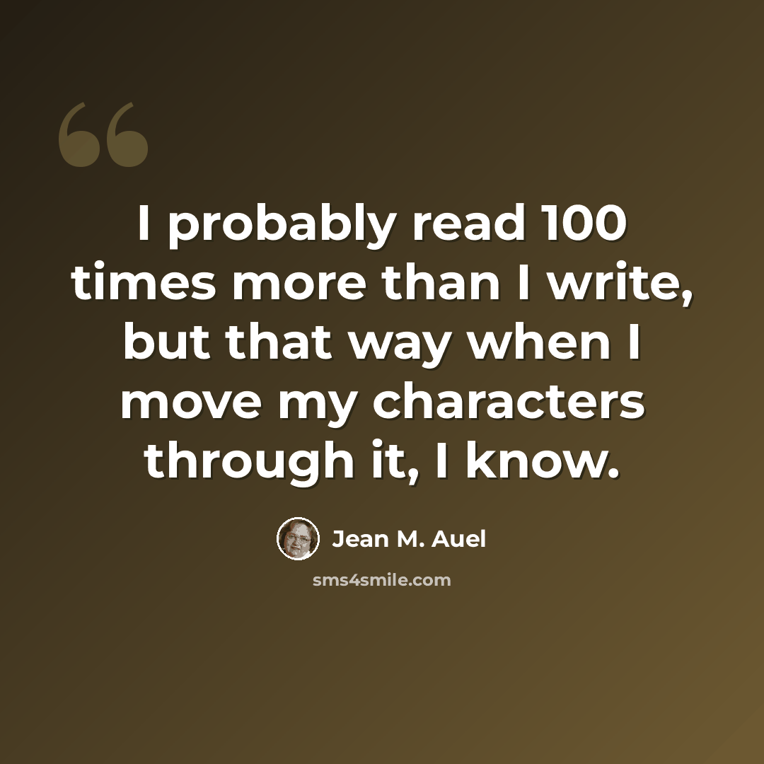 “I probably read 100 times more than I write, but that way when I move my characters through it, I know.” quote by Jean M. Auel