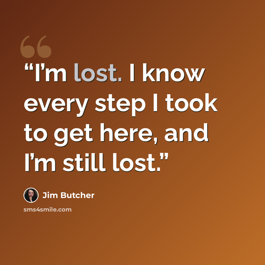 “I’m lost. I know every step I took to get here, and I’m still lost.” quote by Jim Butcher