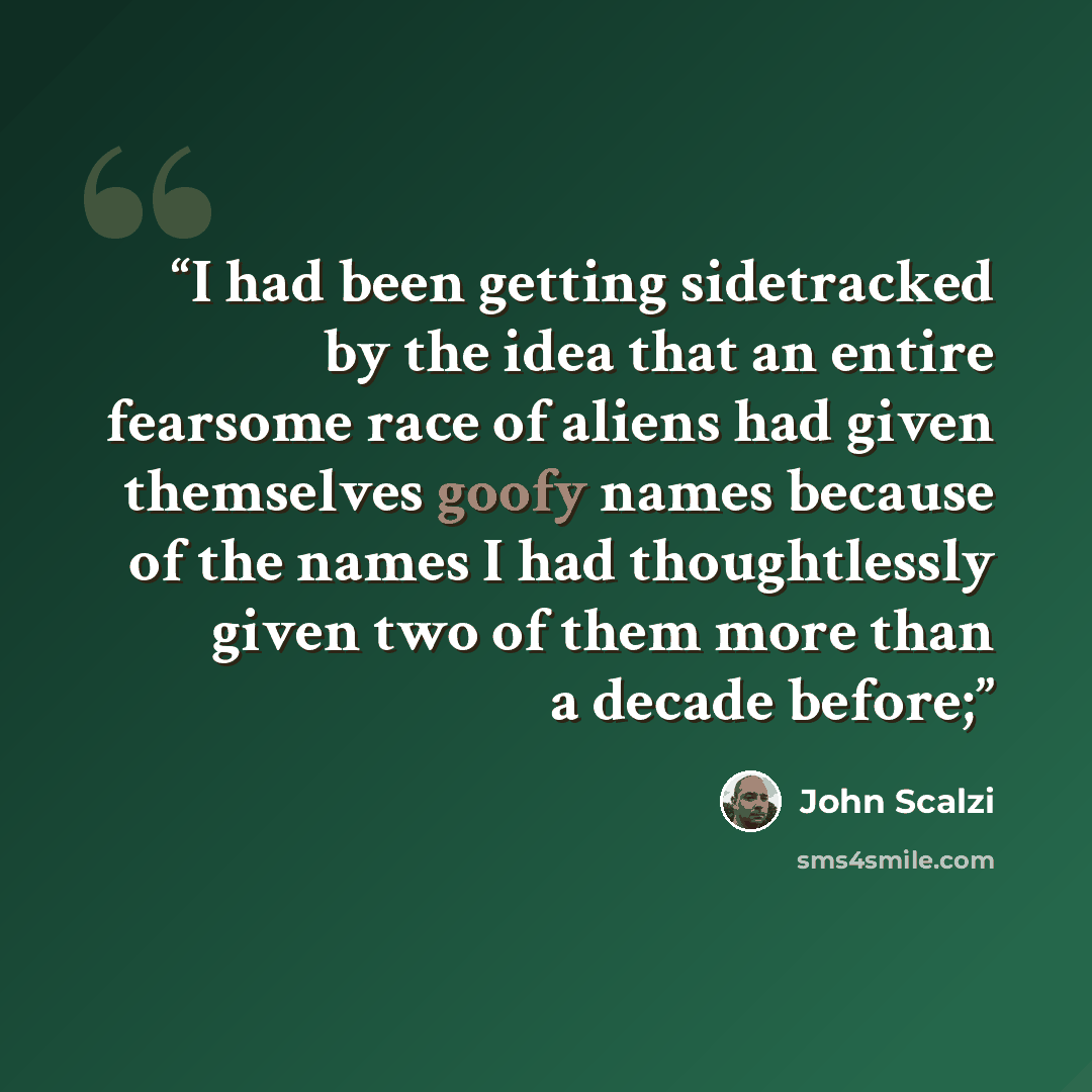 “I had been getting sidetracked by the idea that an entire fearsome race of aliens had given themselves goofy names because of the names I had thoughtlessly given two of them more than a decade before;” quote by John Scalzi