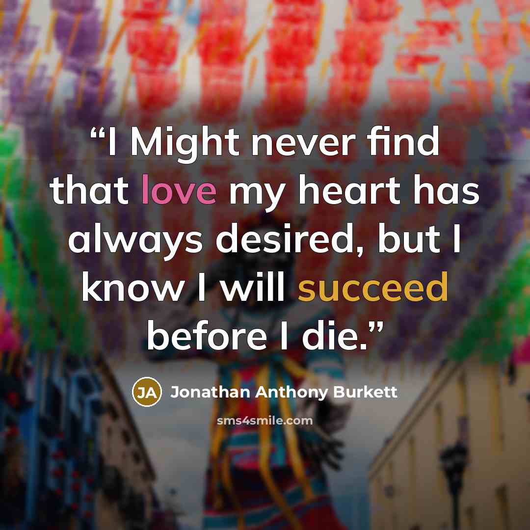 “I Might never find that love my heart has always desired, but I know I will succeed before I die.” quote by Jonathan Anthony Burkett