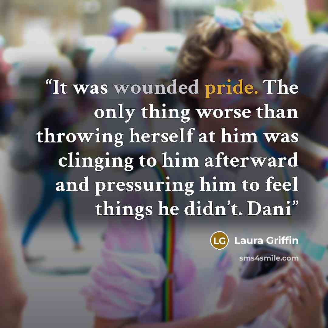 “It was wounded pride. The only thing worse than throwing herself at him was clinging to him afterward and pressuring him to feel things he didn’t. Dani” quote by Laura Griffin