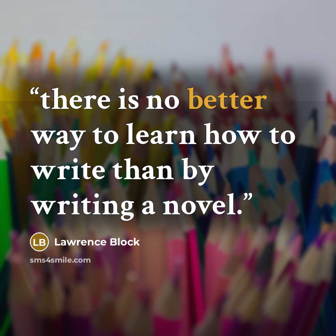 “there is no better way to learn how to write than by writing a novel.” quote by Lawrence Block