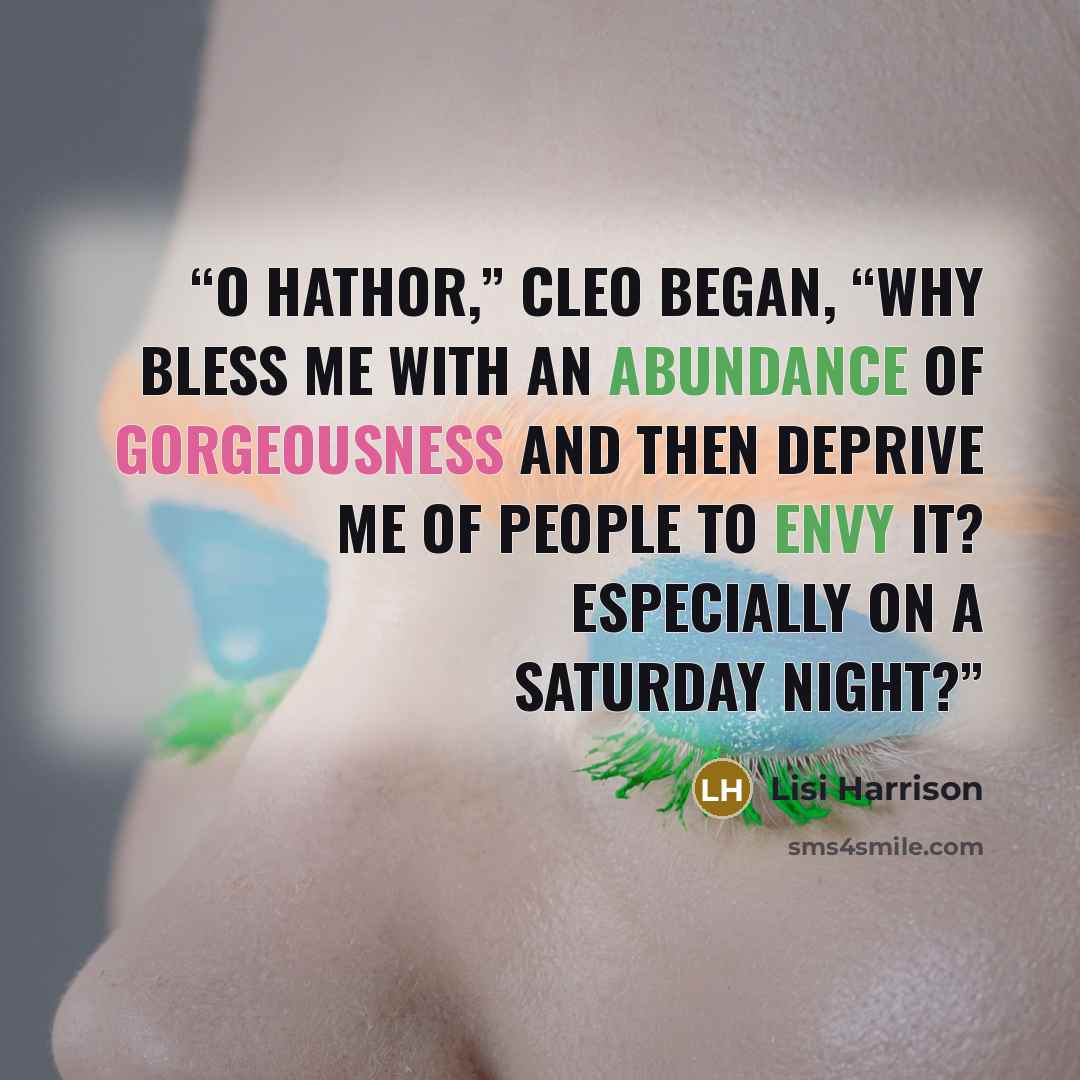 “O Hathor,” Cleo began, “why bless me with an abundance of gorgeousness and then deprive me of people to envy it? Especially on a Saturday night?” quote by lisi harrison