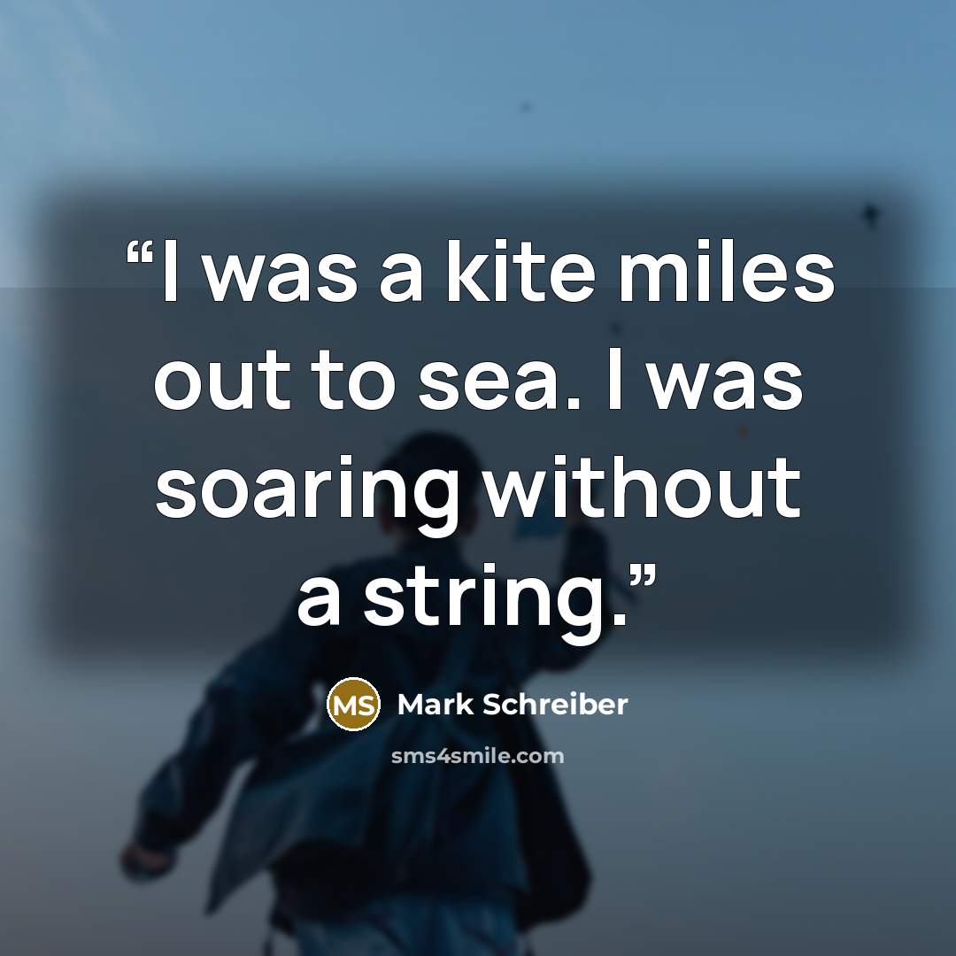 “I was a kite miles out to sea. I was soaring without a string.” quote by Mark Schreiber