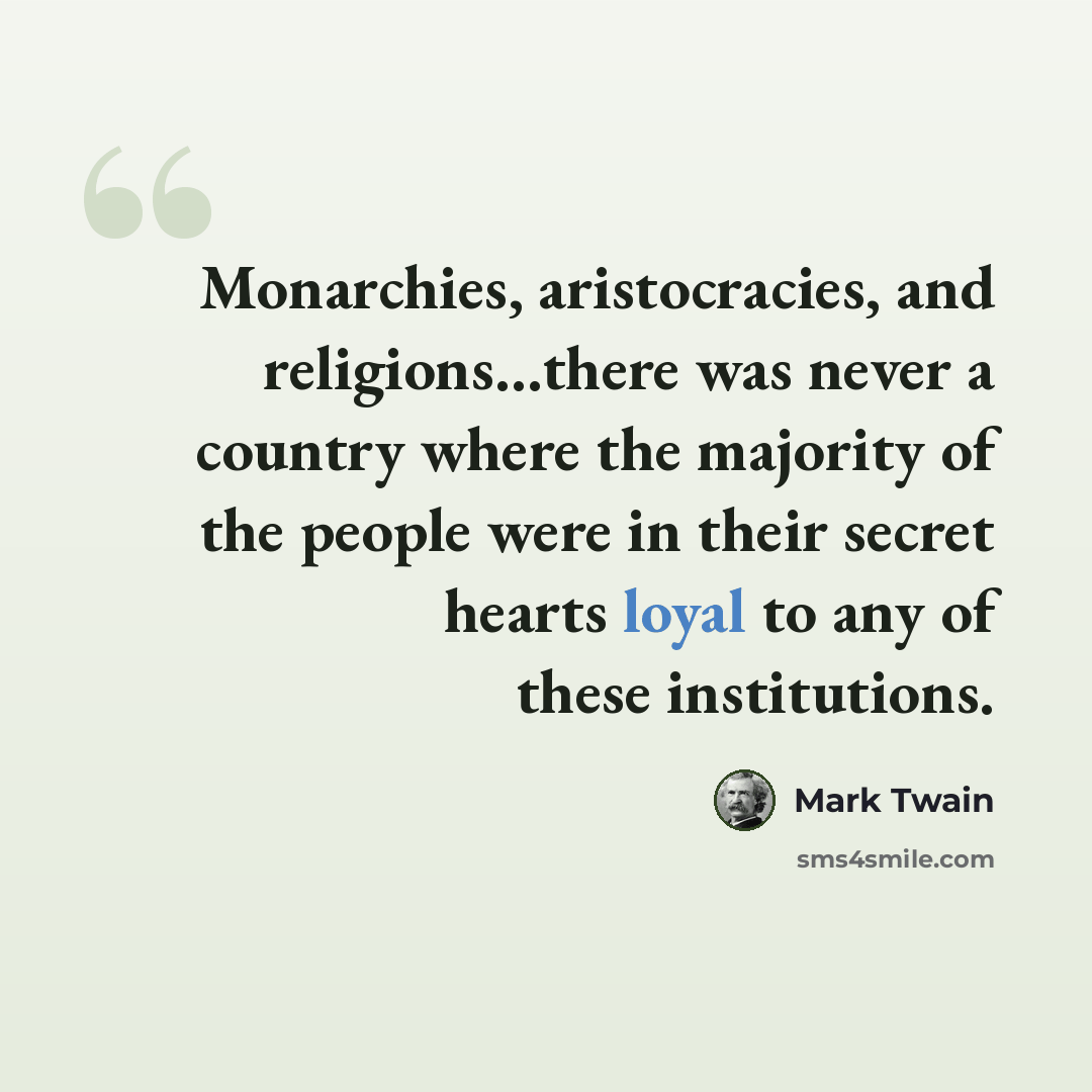 “Monarchies, aristocracies, and religions…there was never a country where the majority of the people were in their secret hearts loyal to any of these institutions.” quote by Mark Twain