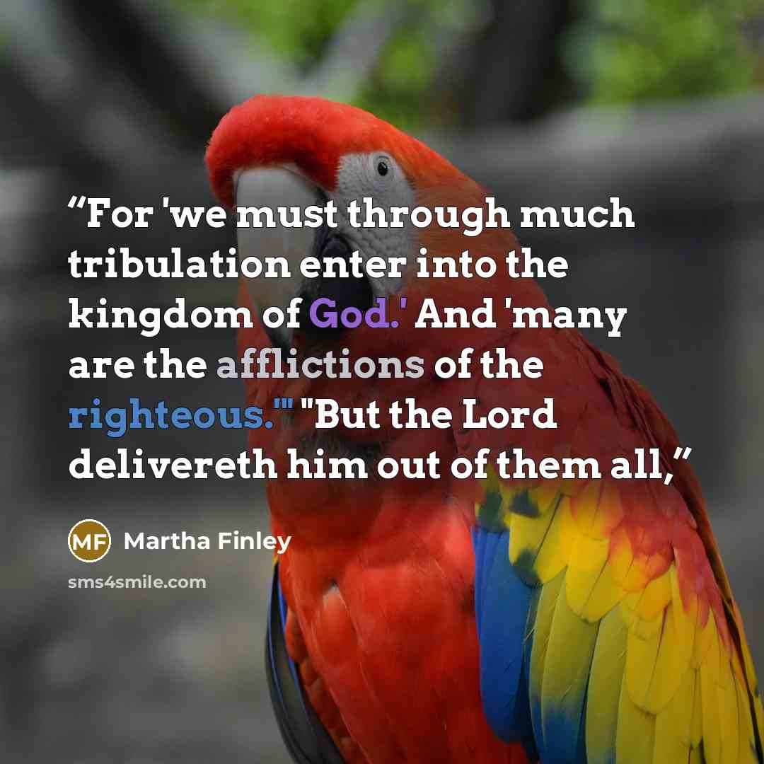 “For 'we must through much tribulation enter into the kingdom of God.' And 'many are the afflictions of the righteous.'" "But the Lord delivereth him out of them all,” quote by Martha Finley