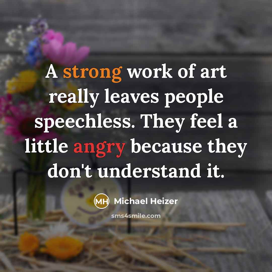“A strong work of art really leaves people speechless. They feel a little angry because they don't understand it.” quote by Michael Heizer