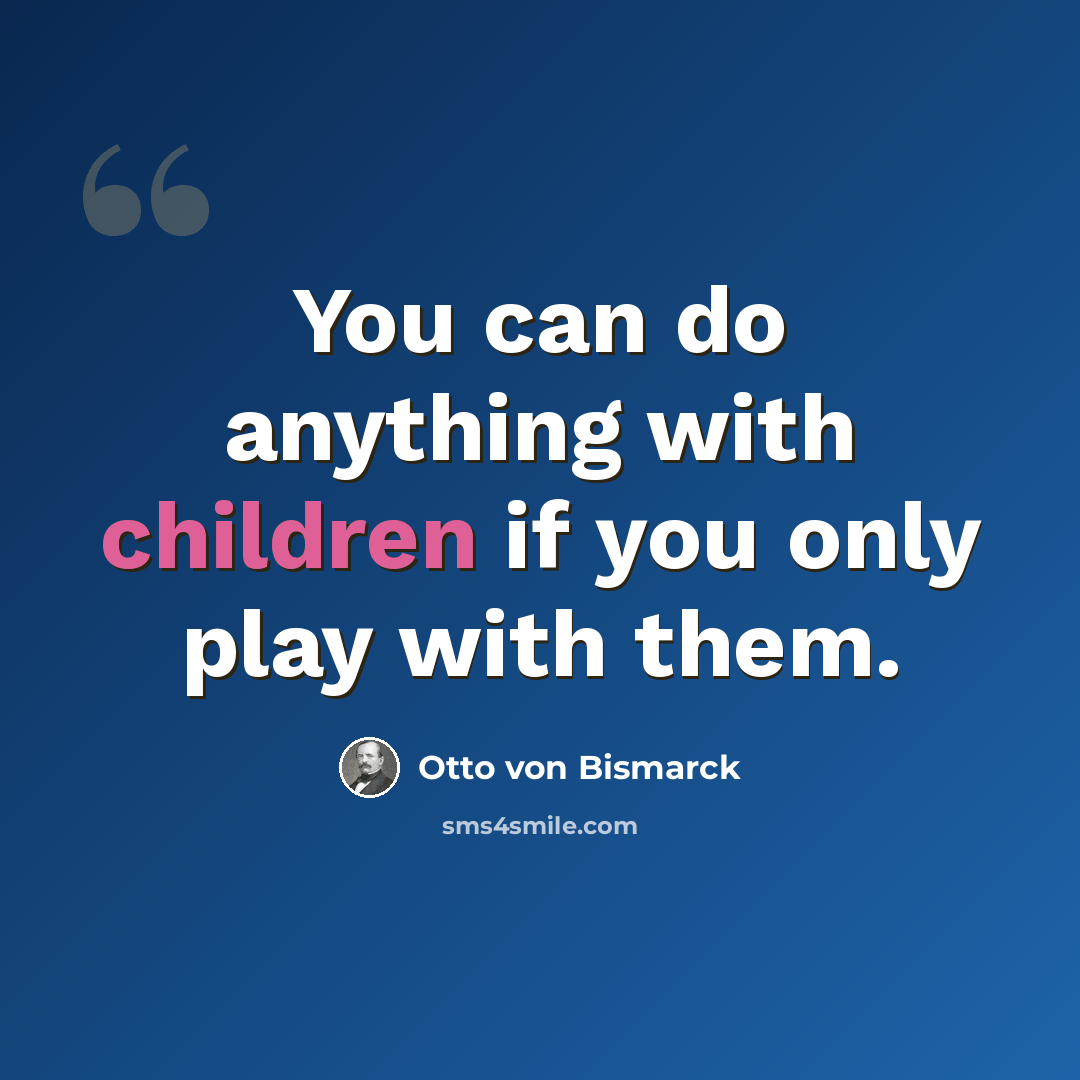 “You can do anything with children if you only play with them.” quote by Otto von Bismarck