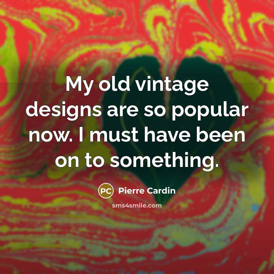 “My old vintage designs are so popular now. I must have been on to something.” quote by Pierre Cardin