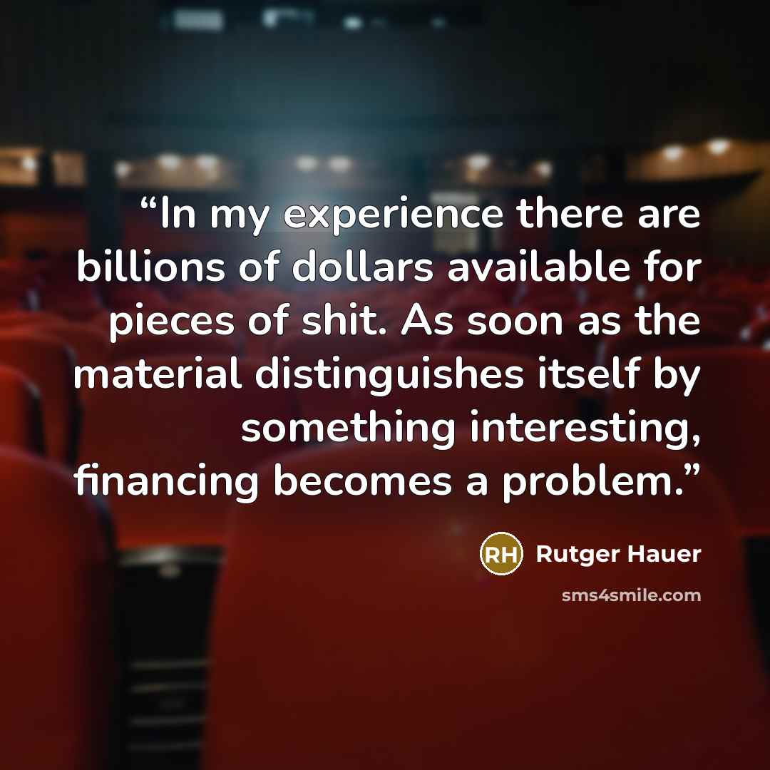 “In my experience there are billions of dollars available for pieces of shit. As soon as the material distinguishes itself by something interesting, financing becomes a problem.” quote by Rutger Hauer