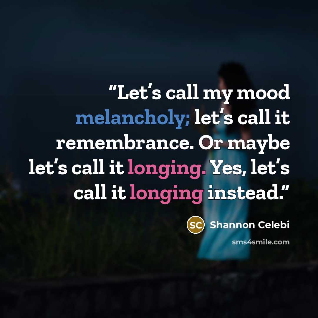 “Let’s call my mood melancholy; let’s call it remembrance. Or maybe let’s call it longing. Yes, let’s call it longing instead.” quote by Shannon Celebi