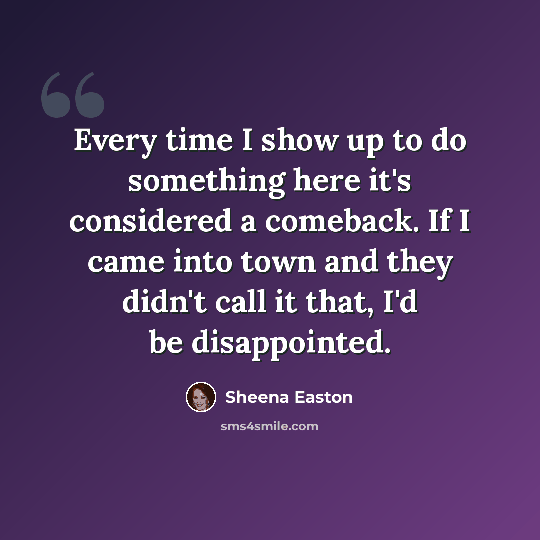 “Every time I show up to do something here it's considered a comeback. If I came into town and they didn't call it that, I'd be disappointed.” quote by Sheena Easton
