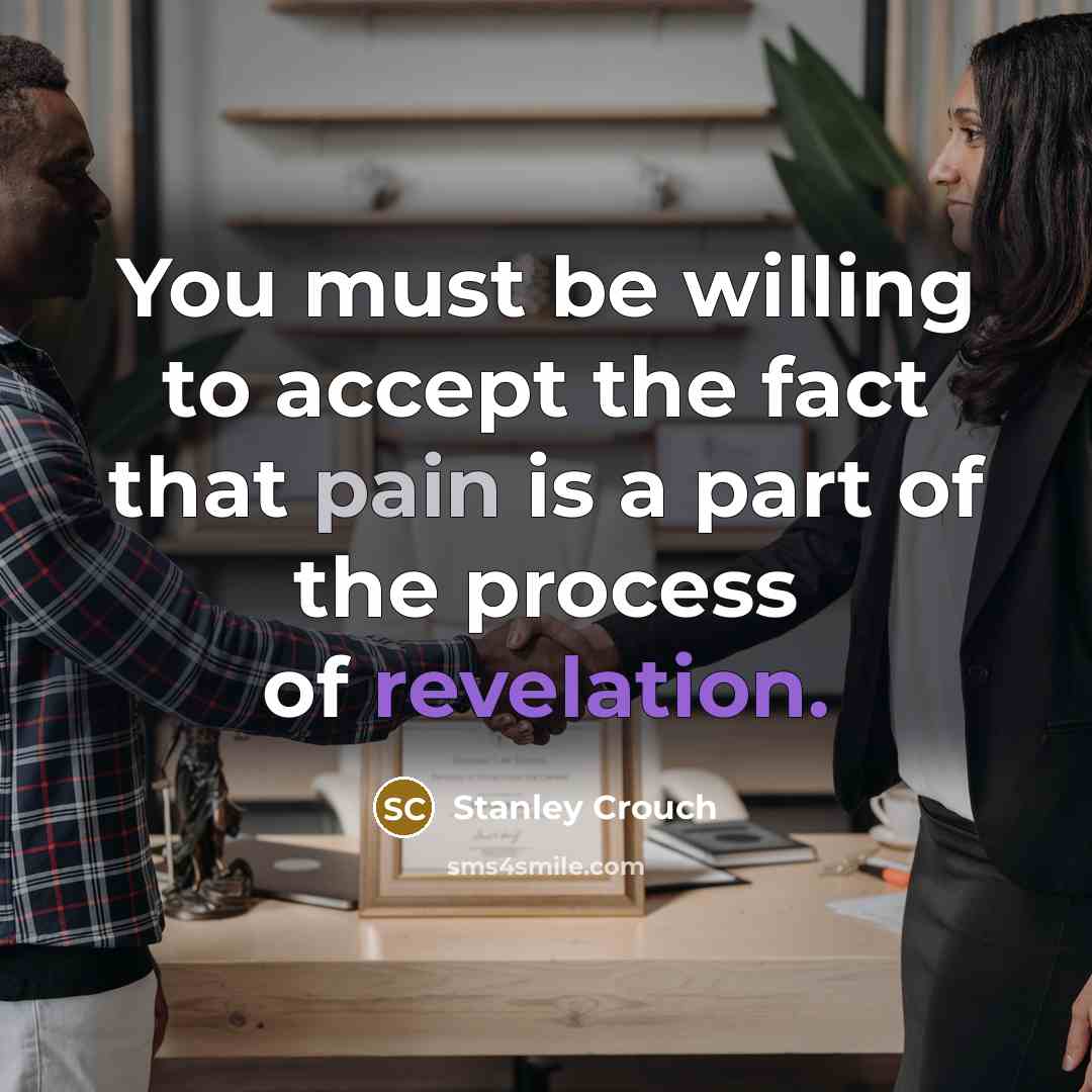 “You must be willing to accept the fact that pain is a part of the process of revelation.” quote by Stanley Crouch