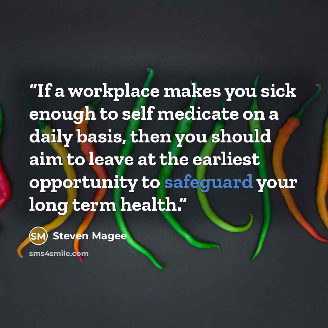 “If a workplace makes you sick enough to self medicate on a daily basis, then you should aim to leave at the earliest opportunity to safeguard your long term health.” quote by Steven Magee
