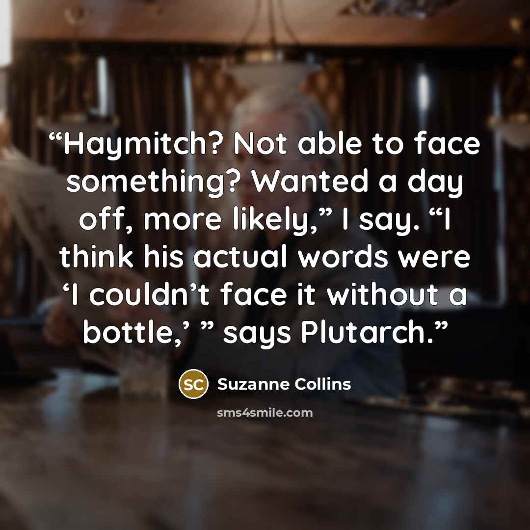 “Haymitch? Not able to face something? Wanted a day off, more likely,” I say. “I think his actual words were ‘I couldn’t face it without a bottle,’ ” says Plutarch.” quote by Suzanne Collins