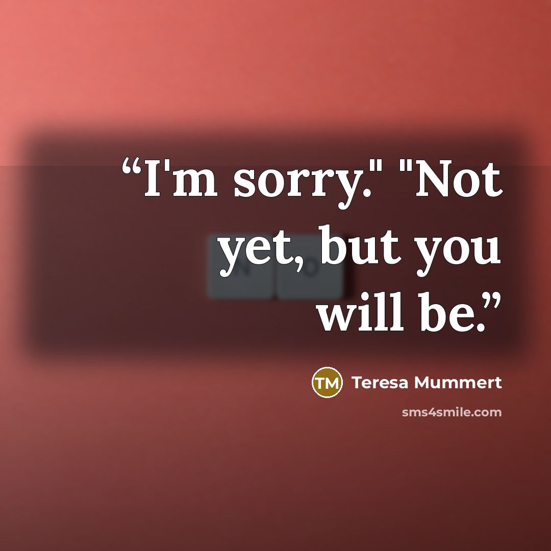 “I'm sorry." "Not yet, but you will be.” quote by Teresa Mummert
