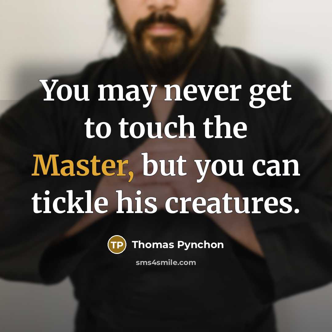 “You may never get to touch the Master, but you can tickle his creatures.” quote by Thomas Pynchon