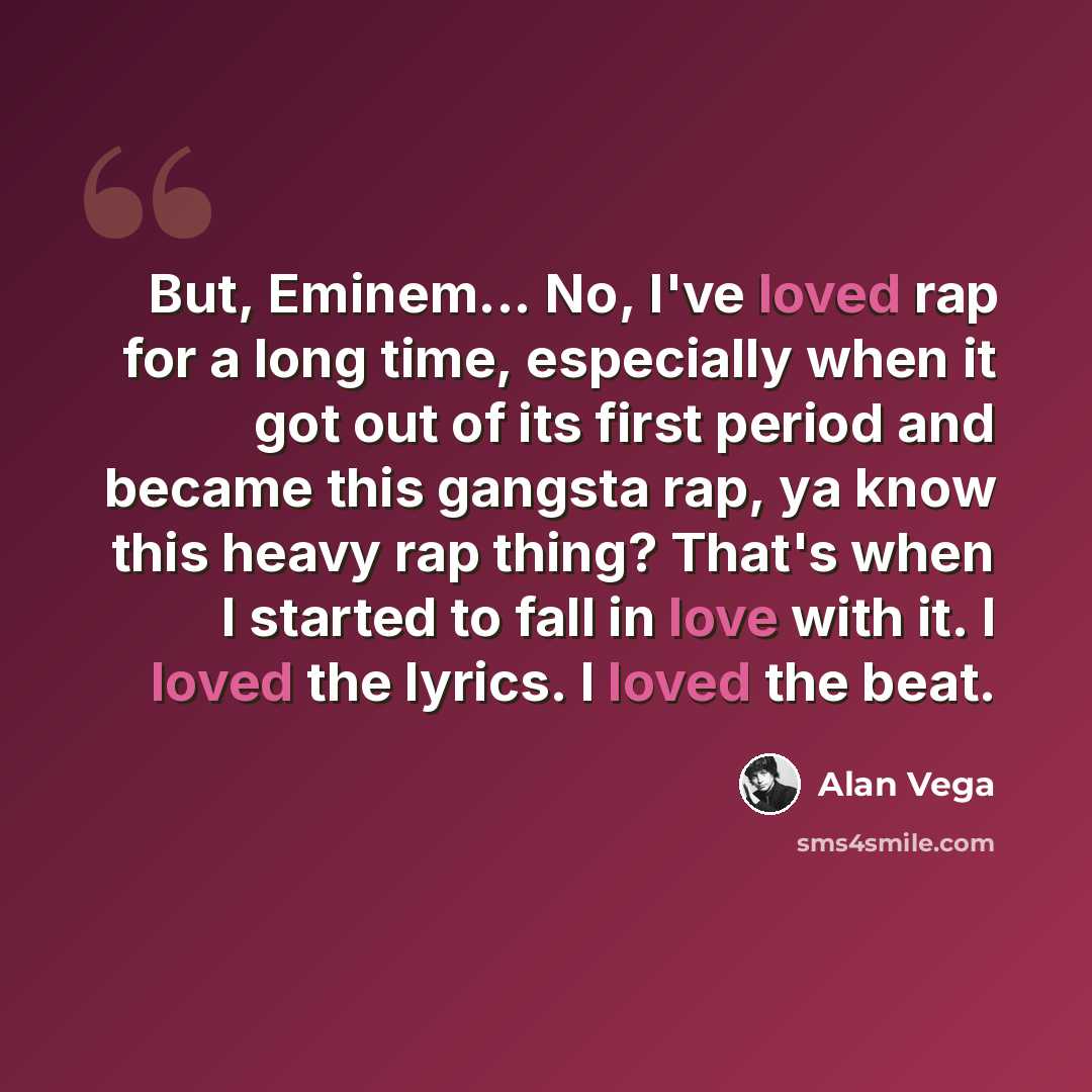 “But, Eminem... No, I've loved rap for a long time, especially when it got out of its first period and became this gangsta rap, ya know this heavy rap thing? That's when I started to fall in love with it. I loved the lyrics. I loved the beat.” quote by Alan Vega