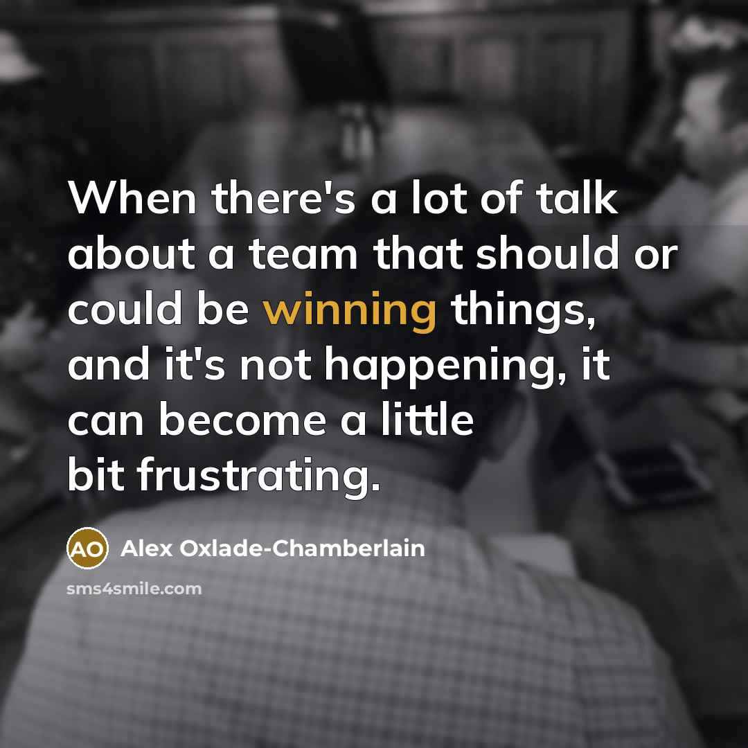 “When there's a lot of talk about a team that should or could be winning things, and it's not happening, it can become a little bit frustrating.” quote by Alex Oxlade-Chamberlain