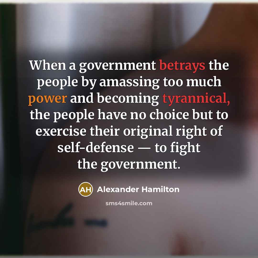 “When a government betrays the people by amassing too much power and becoming tyrannical, the people have no choice but to exercise their original right of self-defense — to fight the government.” quote by Alexander Hamilton