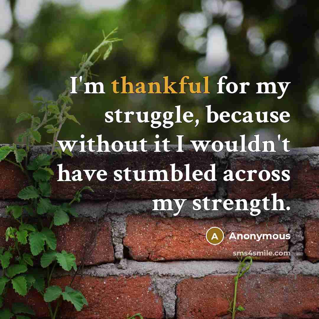 “I'm thankful for my struggle, because without it I wouldn't have stumbled across my strength.” quote by Anonymous