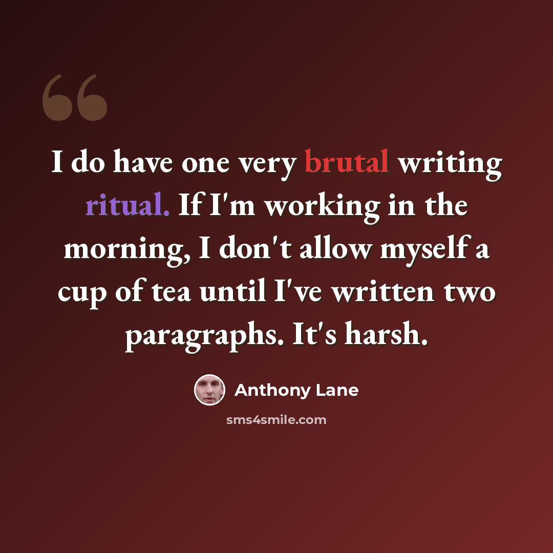 “I do have one very brutal writing ritual. If I'm working in the morning, I don't allow myself a cup of tea until I've written two paragraphs. It's harsh.” quote by Anthony Lane