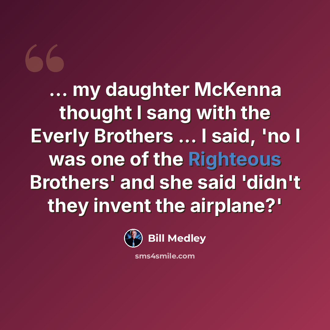 “... my daughter McKenna thought I sang with the Everly Brothers ... I said, 'no I was one of the Righteous Brothers' and she said 'didn't they invent the airplane?'” quote by Bill Medley