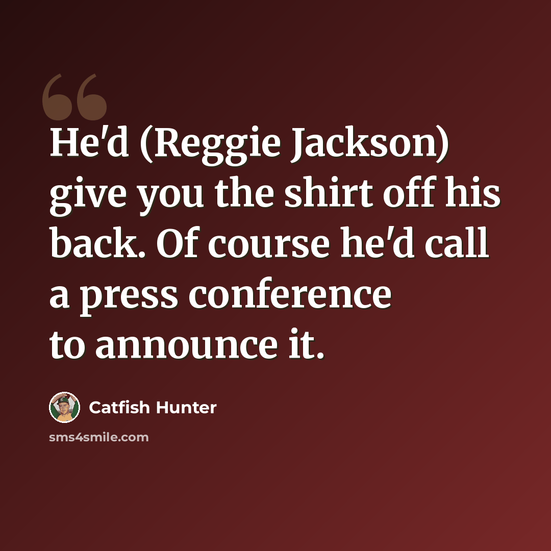 “He'd (Reggie Jackson) give you the shirt off his back. Of course he'd call a press conference to announce it.” quote by Catfish Hunter