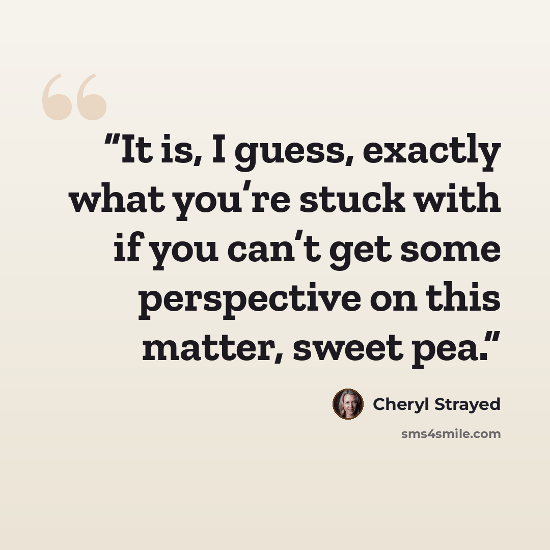“It is, I guess, exactly what you’re stuck with if you can’t get some perspective on this matter, sweet pea.” quote by Cheryl Strayed