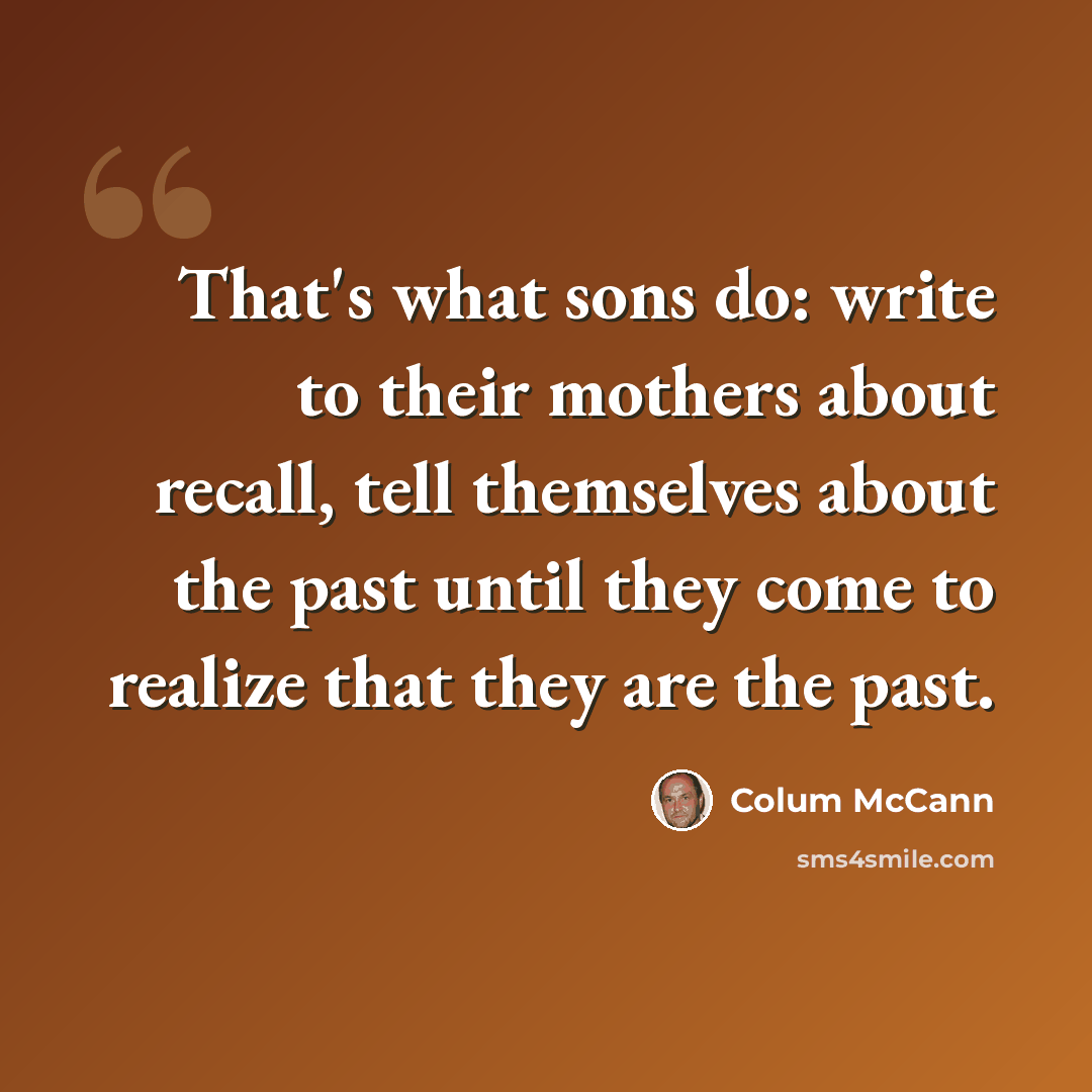“That's what sons do: write to their mothers about recall, tell themselves about the past until they come to realize that they are the past.” quote by Colum McCann