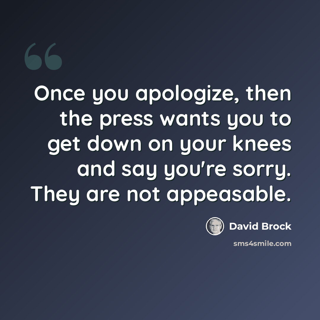 “Once you apologize, then the press wants you to get down on your knees and say you're sorry. They are not appeasable.” quote by David Brock